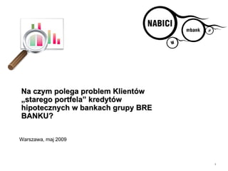 Na czym polega problem Klientów
„starego portfela” kredytów
hipotecznych w bankach grupy BRE
BANKU?

Warszawa, maj 2009



                                   1
 