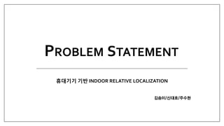 PROBLEM STATEMENT
 휴대기기 기반 INDOOR RELATIVE LOCALIZATION


                                김송이/신대호/주수현
 