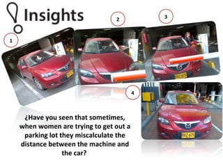 ¿Have you seen that sometimes,
when women are trying to get out a
parking lot they miscalculate the
distance between the machine and
the car?
1
2 3
4
 