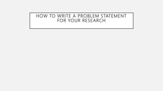 HOW TO WRITE A PROBLEM STATEMENT
FOR YOUR RESEARCH
 