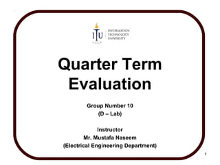 Quarter Term
Evaluation
Group Number 10
(D – Lab)
Instructor
Mr. Mustafa Naseem
(Electrical Engineering Department)
1
 