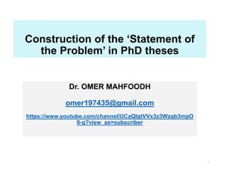 Construction of the ‘Statement of
the Problem’ in PhD theses
Dr. OMER MAHFOODH
omer197435@gmail.com
https://www.youtube.com/channel/UCaQIgtVVx3z3Wzqb3mpO
0-g?view_as=subscriber
1
 