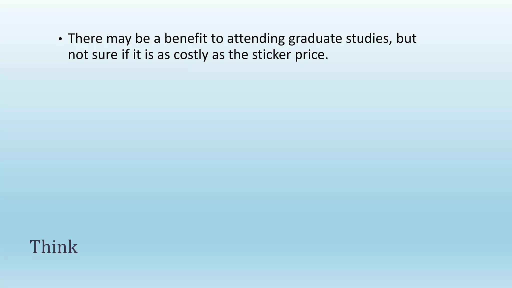 • There may be a benefit to attending graduate studies, but
not sure if it is as costly as the sticker price.
Think
 