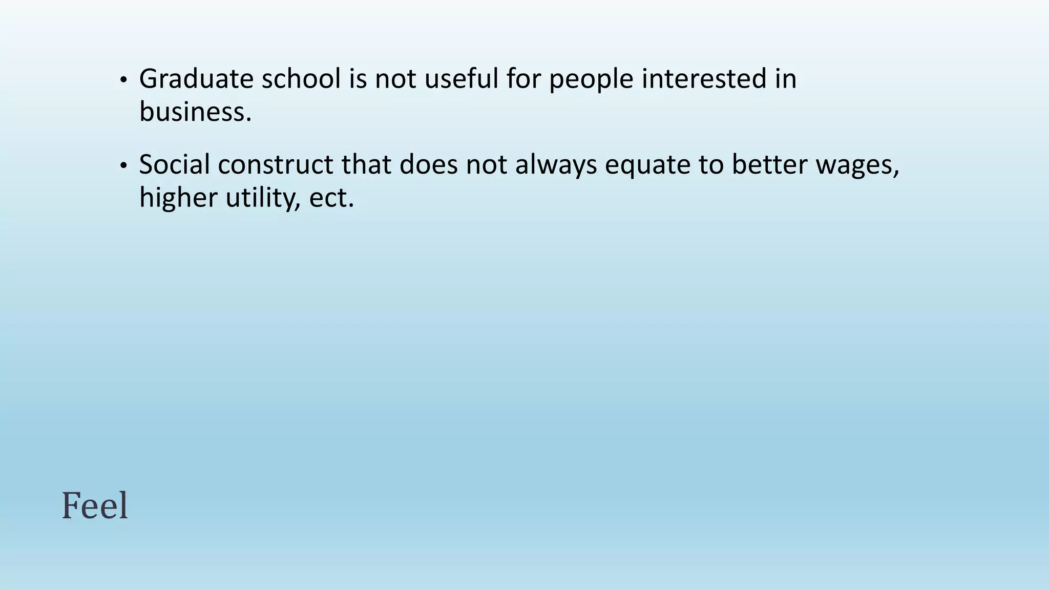 Feel
• Graduate school is not useful for people interested in
business.
• Social construct that does not always equate to better wages,
higher utility, ect.
 