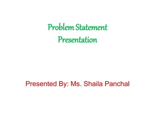 Problem Statement
Presentation
Presented By: Ms. Shaila Panchal
 
