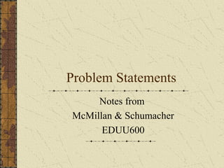 Problem Statements
Notes from
McMillan & Schumacher
EDUU600
 