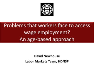 Problems that workers face to access
wage employment?
An age-based approach
David Newhouse
Labor Markets Team, HDNSP
 