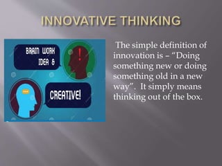 The simple definition of
innovation is – “Doing
something new or doing
something old in a new
way”. It simply means
thinking out of the box.
 