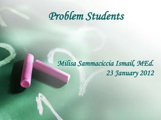 Problem Students
Milisa Sammaciccia Ismail, MEd.
23 January 2012
 