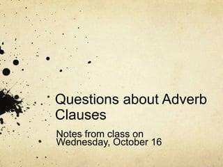 Questions about Adverb
Clauses
Notes from class on
Wednesday, October 16

 