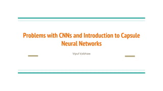 Problems with CNNs and Introduction to Capsule
Neural Networks
Vipul Vaibhaw
 