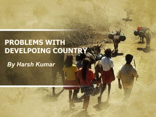 PROBLEMS WITH
DEVELPOING COUNTRY
By Harsh Kumar
 