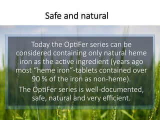 Today the Op6Fer series can be
considered containing only natural heme
iron as the ac6ve ingredient (years ago
most “heme iron”-tablets contained over
90 % of the iron as non-heme).
The Op6Fer series is well-documented,
safe, natural and very eﬃcient.
Safe and natural
 
