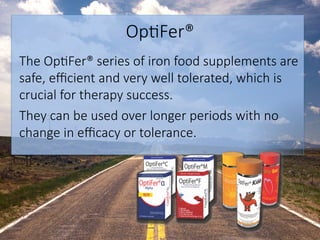 Op6Fer® 
The Op6Fer® series of iron food supplements are
safe, eﬃcient and very well tolerated, which is
crucial for therapy success.
They can be used over longer periods with no
change in eﬃcacy or tolerance.
 