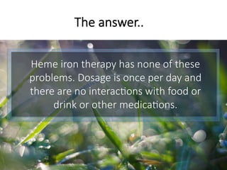 Heme iron therapy has none of these
problems. Dosage is once per day and
there are no interac6ons with food or
drink or other medica6ons.
The answer..
 