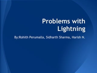Problems with
                       Lightning
By:Rohith Perumalla, Sidharth Sharma, Harish N.
 
