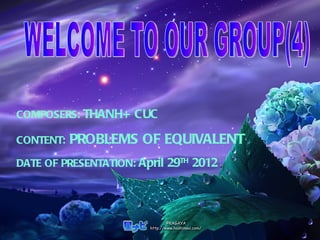 COMPOSERS: THANH+ CUC

CONTENT:   PROBLEMS OF EQUIVALENT
DATE OF PRESENTATION: April 29TH 2012
 