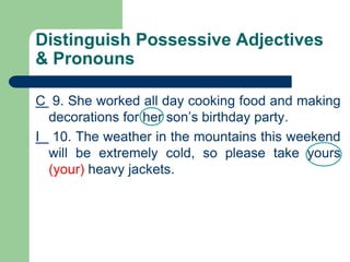 Distinguish Possessive Adjectives
& Pronouns
C 9. She worked all day cooking food and making
decorations for her son’s birthday party.
I 10. The weather in the mountains this weekend
will be extremely cold, so please take yours
(your) heavy jackets.
 