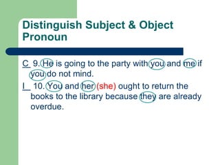 Distinguish Subject & Object
Pronoun
C 9. He is going to the party with you and me if
you do not mind.
I 10. You and her (she) ought to return the
books to the library because they are already
overdue.
 