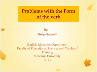 Problems with the Form
of the verb
English Education Department
Faculty of Educational Sciences and Teachers’
Training
Siliwangi University
2014
By:
Sintya Sugandi
 