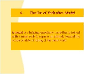4. The Use of Verb after Modal
A modal is a helping (auxiliary) verb that is joined
with a main verb to express an attitude toward the
action or state of being of the main verb
 