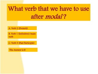 What verb that we have to use
after modal ?
A. Verb 2 (Preterit)
B. Verb 1 (Infinitive)/main
verb
C. Verb 3 (Past Participle)
The Answer is B
 