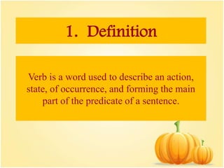 1. Definition
Verb is a word used to describe an action,
state, of occurrence, and forming the main
part of the predicate of a sentence.
 