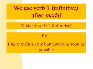 We use verb 1 (infinitive)
after modal
Modal + verb 1 (infinitive)
E.g. :
I have to finish my homework as soon as
possible
 