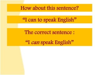 How about this sentence?
“I can to speak English”
The correct sentence :
“I can speak English”
 