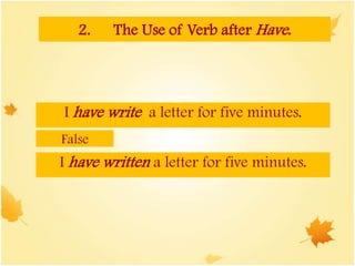 2. The Use of Verb after Have.
I have write a letter for five minutes.
False
I have written a letter for five minutes.
 