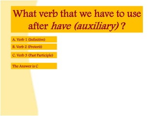 What verb that we have to use
after have (auxiliary) ?
A. Verb 1 (Infinitive)
B. Verb 2 (Preterit)
C. Verb 3 (Past Participle)
The Answer is C
 