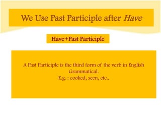 We Use Past Participle after Have
Have+Past Participle
A Past Participle is the third form of the verb in English
Grammatical.
E.g. : cooked, seen, etc..
 