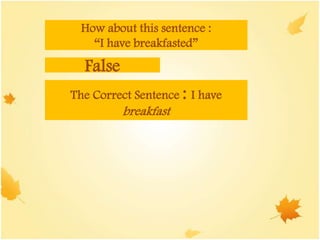 How about this sentence :
“I have breakfasted”
False
The Correct Sentence : I have
breakfast
 