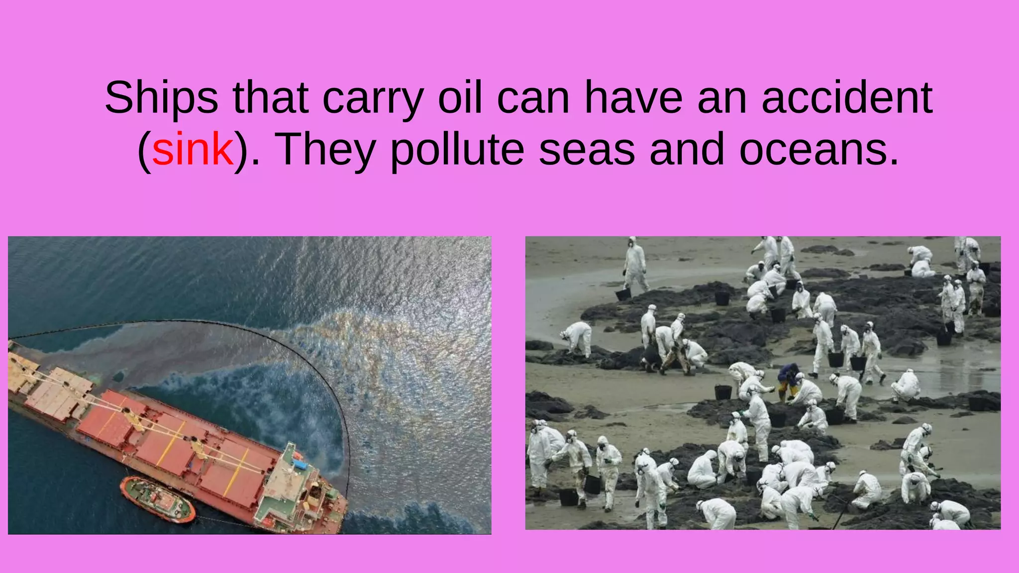 Ships that carry oil can have an accident
(sink). They pollute seas and oceans.