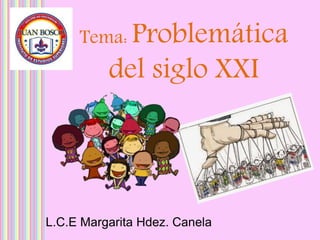 L.C.E Margarita Hdez. Canela
Tema: Problemática
del siglo XXI
 