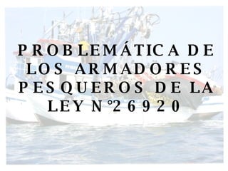 PROBLEMÁTICA DE LOS ARMADORES PESQUEROS DE LA LEY N°26920 