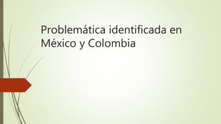Problemática identificada en
México y Colombia
 