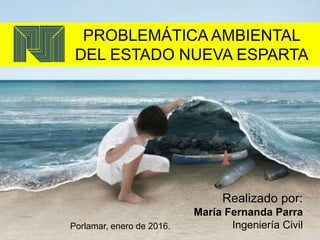 PROBLEMÁTICA AMBIENTAL
DEL ESTADO NUEVA ESPARTA
Realizado por:
María Fernanda Parra
Ingeniería CivilPorlamar, enero de 2016.
 
