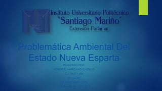 Problemática Ambiental Del
Estado Nueva Esparta
REALIZADO POR:
HOBERT E. MARCANO CASTILLO
C.I: 14.671.686
SECCIÓN:
4 B. INGENIERÍA CIVIL.
PORLAMAR, 04 / 07 / 2015.
 