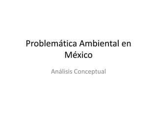 Problemática Ambiental en
        México
      Análisis Conceptual
 