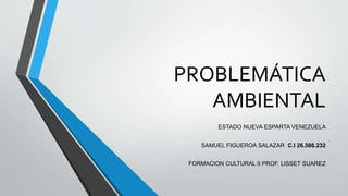 PROBLEMÁTICA
AMBIENTAL
ESTADO NUEVA ESPARTA VENEZUELA
SAMUEL FIGUEROA SALAZAR C.I 26.586.232
FORMACION CULTURAL II PROF. LISSET SUAREZ
 