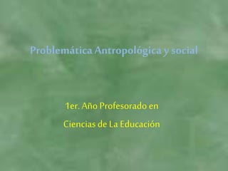 ProblemáticaAntropológica ysocial
1er. AñoProfesorado en
Ciencias de La Educación
 