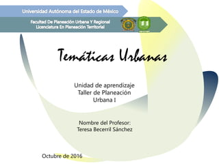 Unidad de aprendizaje
Taller de Planeación
Urbana I

Nombre del Profesor:
Teresa Becerril Sánchez
Octubre de 2016
 