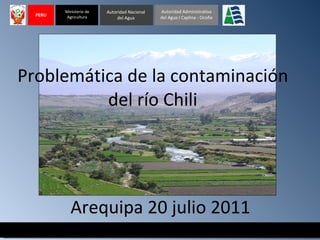 Problemática de la contaminación del río Chili Arequipa 20 julio 2011 Autoridad Nacional del Agua Ministerio de Agricultura Autoridad Administrativa del Agua I Caplina - Ocoña PERU 