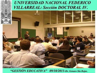 UNIVERSIDAD NACIONAL FEDERICO VILLARREAL: Sección DOCTORAL IV. “ GESTIÓN EDUCATIVA”  09/10/2011- Dr. Genaro Siu Rojas. 