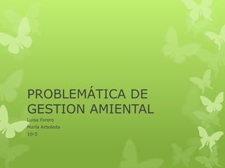 PROBLEMÁTICA DE
GESTION AMIENTAL
Luisa Forero
María Arboleda
10-5
 