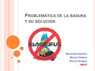 PROBLEMÁTICA DE LA BASURA
Y SU SOLUCIÓN
Marianela Gamboa
Mauren Solano
Sherry Venegas
UMCA
 