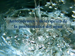 Antecedentes y descripción de
  la problemática del agua
 