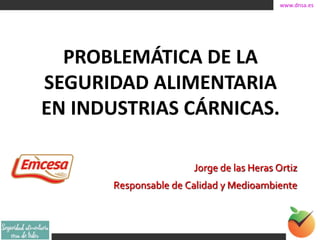 www.dnsa.es
PROBLEMÁTICA DE LA
SEGURIDAD ALIMENTARIA
EN INDUSTRIAS CÁRNICAS.
Jorge de las Heras Ortiz
Responsable de Calidad y Medioambiente
 