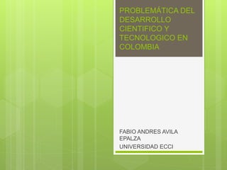 PROBLEMÁTICA DEL
DESARROLLO
CIENTIFICO Y
TECNOLOGICO EN
COLOMBIA
FABIO ANDRES AVILA
EPALZA
UNIVERSIDAD ECCI
 